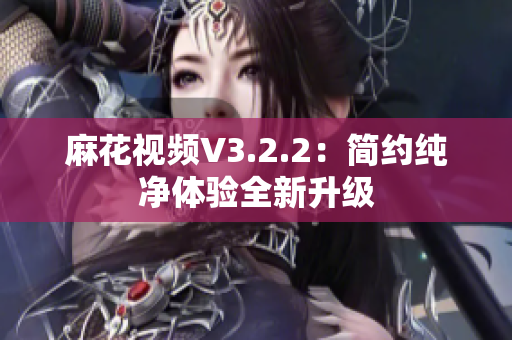 麻花视频V3.2.2：简约纯净体验全新升级