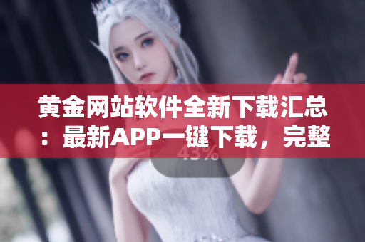 黄金网站软件全新下载汇总：最新APP一键下载，完整资源大揭秘