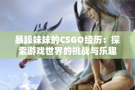 暴躁妹妹的CSGO经历：探索游戏世界的挑战与乐趣