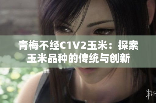 青梅不经C1V2玉米：探索玉米品种的传统与创新