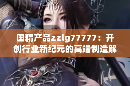 国精产品zzlg77777：开创行业新纪元的高端制造解决方案