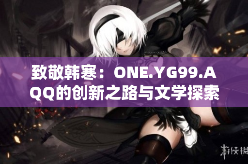 致敬韩寒：ONE.YG99.AQQ的创新之路与文学探索