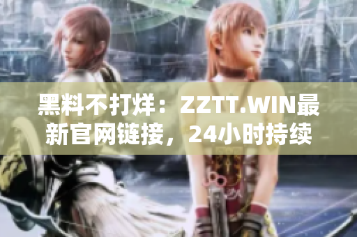 黑料不打烊：ZZTT.WIN最新官网链接，24小时持续更新最新黑料资讯