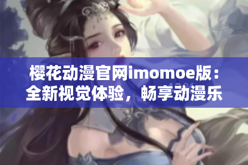 樱花动漫官网imomoe版：全新视觉体验，畅享动漫乐趣