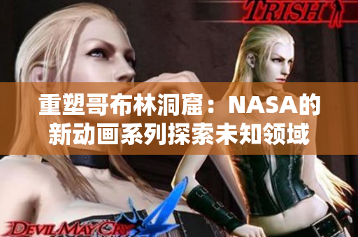 重塑哥布林洞窟：NASA的新动画系列探索未知领域