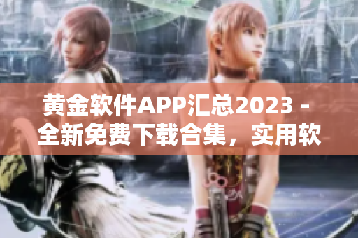 黄金软件APP汇总2023 - 全新免费下载合集，实用软件一网打尽！