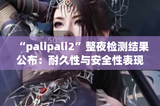 “palipali2”整夜检测结果公布：耐久性与安全性表现如何？