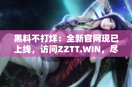 黑料不打烊：全新官网现已上线，访问ZZTT.WIN，尽览最独家内幕报道！