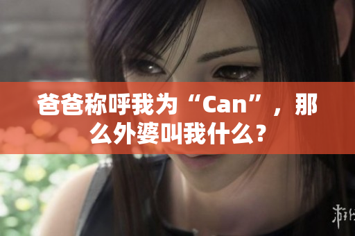 爸爸称呼我为“Can”，那么外婆叫我什么？