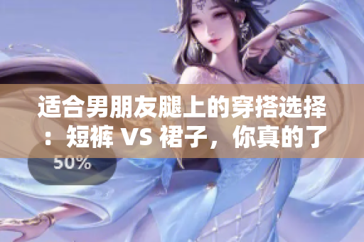 适合男朋友腿上的穿搭选择：短裤 VS 裙子，你真的了解吗？