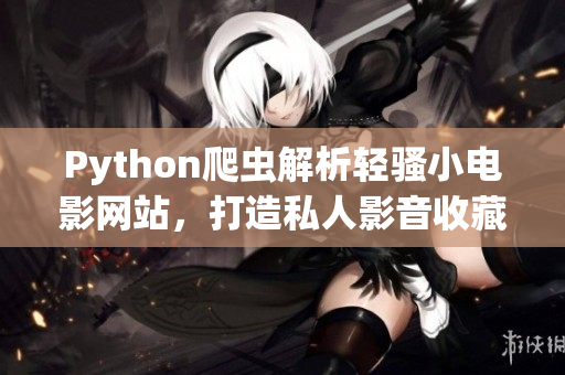 Python爬虫解析轻骚小电影网站，打造私人影音收藏