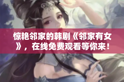 惊艳邻家的韩剧《邻家有女》，在线免费观看等你来！