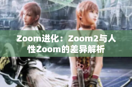 Zoom进化：Zoom2与人性Zoom的差异解析