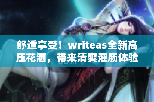 舒适享受！writeas全新高压花洒，带来清爽灌肠体验