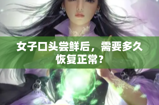 女子口头尝鲜后，需要多久恢复正常？