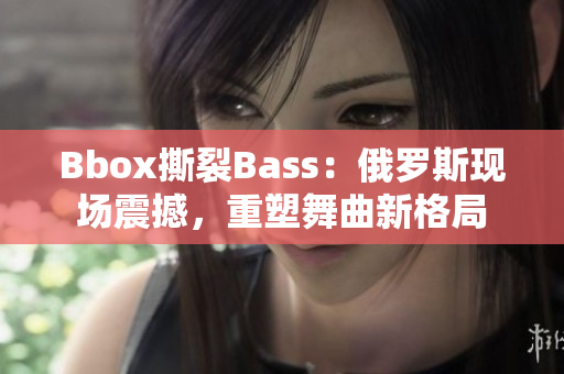 Bbox撕裂Bass：俄罗斯现场震撼，重塑舞曲新格局