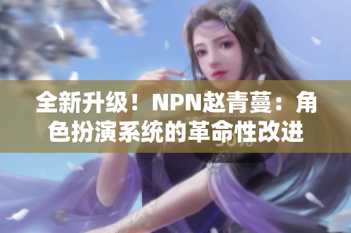 全新升级！NPN赵青蔓：角色扮演系统的革命性改进