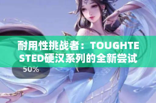 耐用性挑战者：TOUGHTESTED硬汉系列的全新尝试