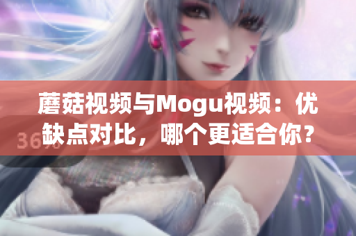 蘑菇视频与Mogu视频：优缺点对比，哪个更适合你？