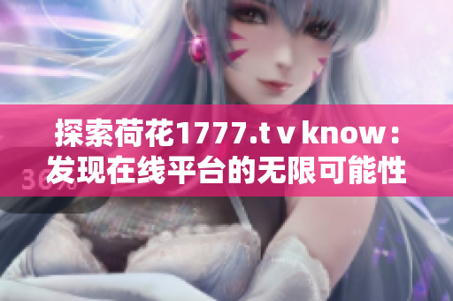 探索荷花1777.tⅴknow：发现在线平台的无限可能性