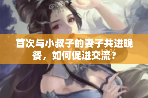 首次与小叔子的妻子共进晚餐，如何促进交流？