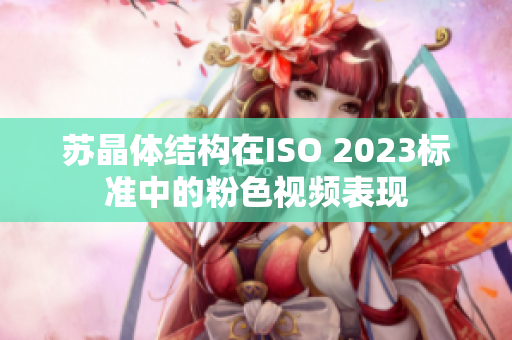 苏晶体结构在ISO 2023标准中的粉色视频表现