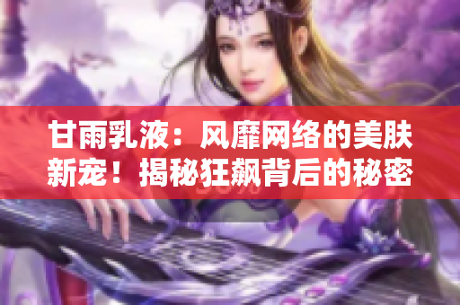 甘雨乳液：风靡网络的美肤新宠！揭秘狂飙背后的秘密