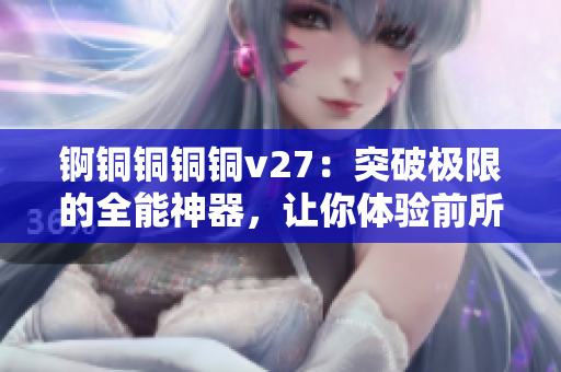 锕铜铜铜铜v27：突破极限的全能神器，让你体验前所未有的创造力和效率提升！