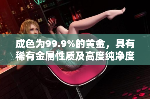 成色为99.9%的黄金，具有稀有金属性质及高度纯净度