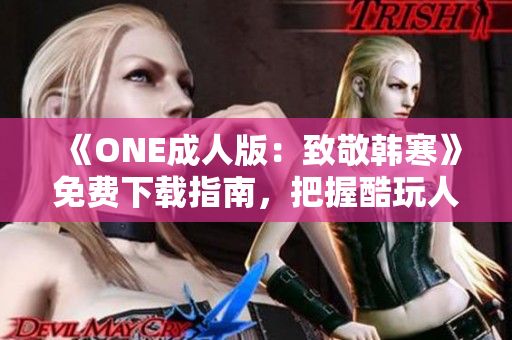 《ONE成人版：致敬韩寒》免费下载指南，把握酷玩人生精髓