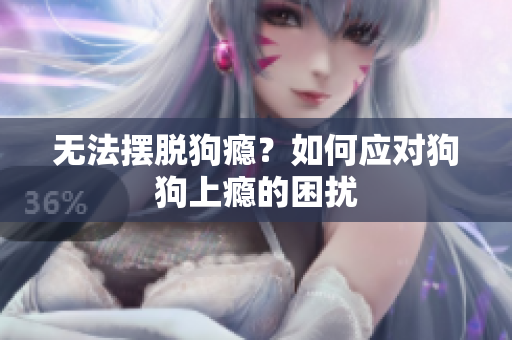 无法摆脱狗瘾？如何应对狗狗上瘾的困扰