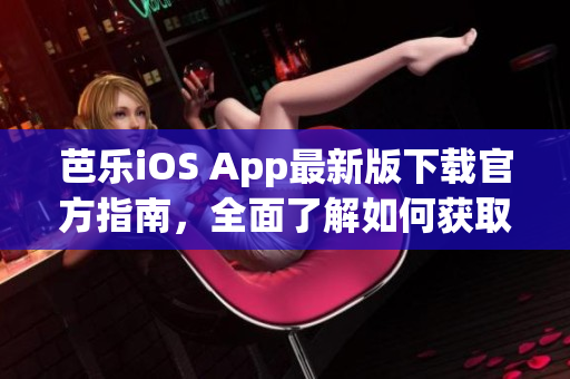 芭乐iOS App最新版下载官方指南，全面了解如何获取最新版本