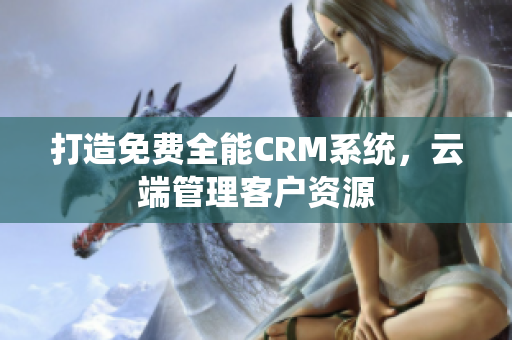 打造免费全能CRM系统，云端管理客户资源