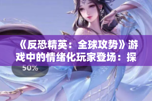 《反恐精英：全球攻势》游戏中的情绪化玩家登场：探讨CSGO中的暴躁行为