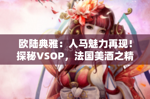 欧陆典雅：人马魅力再现！探秘VSOP，法国美酒之精