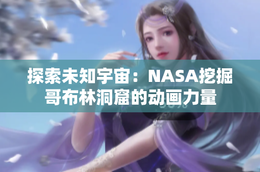 探索未知宇宙：NASA挖掘哥布林洞窟的动画力量