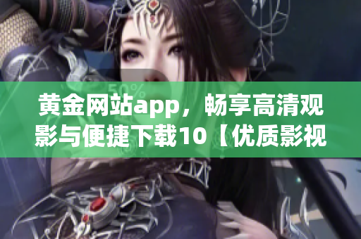 黄金网站app，畅享高清观影与便捷下载10【优质影视精彩上新】