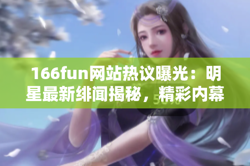 166fun网站热议曝光：明星最新绯闻揭秘，精彩内幕揭露