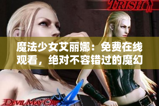 魔法少女艾丽娜：免费在线观看，绝对不容错过的魔幻冒险！