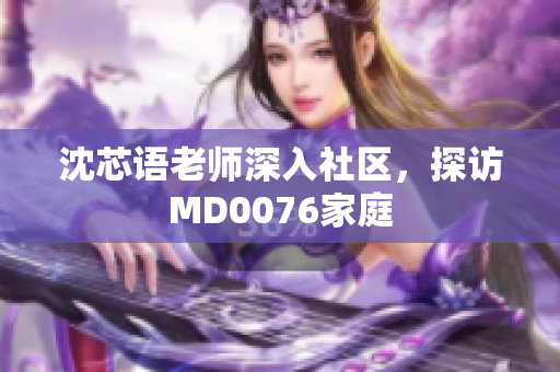 沈芯语老师深入社区，探访MD0076家庭