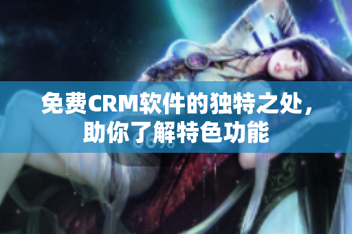 免费CRM软件的独特之处，助你了解特色功能