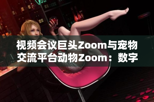 视频会议巨头Zoom与宠物交流平台动物Zoom：数字时代的沟通新风潮