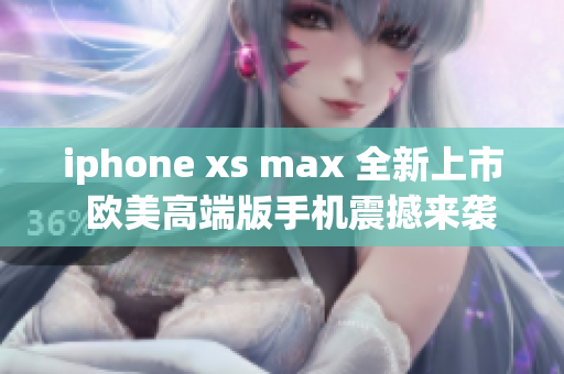 iphone xs max 全新上市  欧美高端版手机震撼来袭