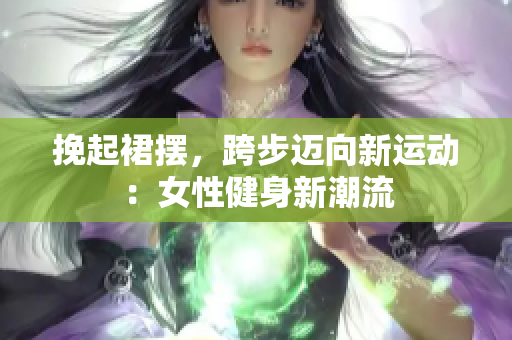 挽起裙摆，跨步迈向新运动：女性健身新潮流