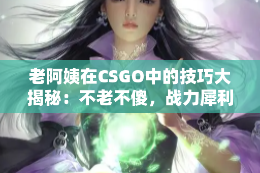 老阿姨在CSGO中的技巧大揭秘：不老不傻，战力犀利！