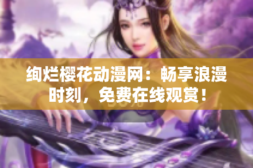 绚烂樱花动漫网：畅享浪漫时刻，免费在线观赏！