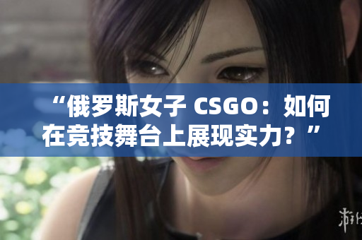 “俄罗斯女子 CSGO：如何在竞技舞台上展现实力？”