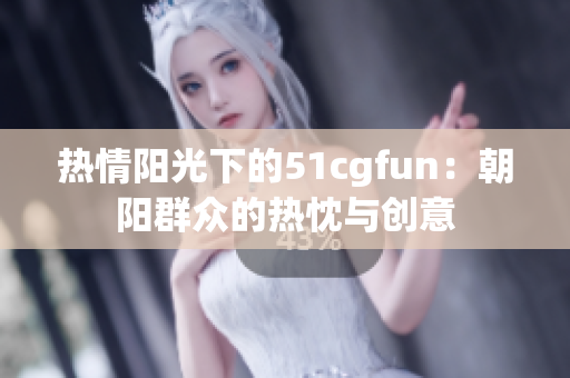 热情阳光下的51cgfun：朝阳群众的热忱与创意