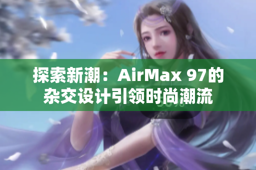 探索新潮：AirMax 97的杂交设计引领时尚潮流