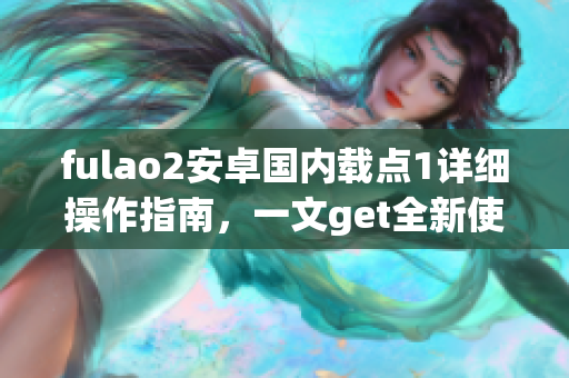 fulao2安卓国内载点1详细操作指南，一文get全新使用方法